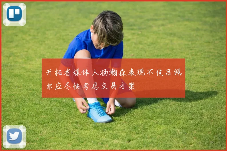 开拓者媒体人杨瀚森表现不佳吕佩尔应尽快考虑交易方案