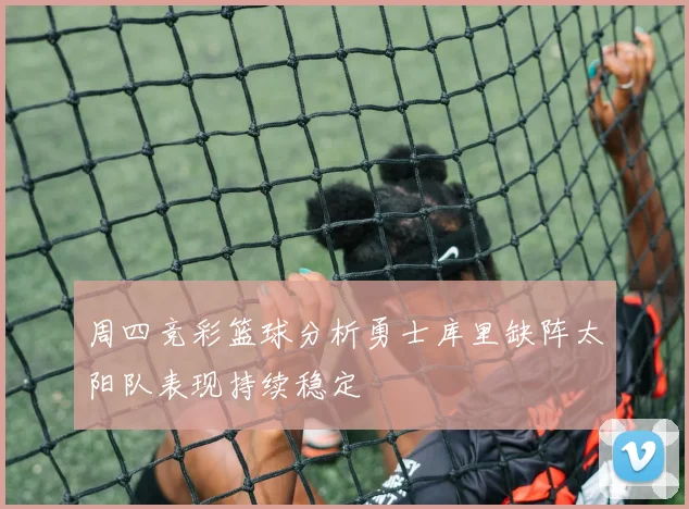 周四竞彩篮球分析勇士库里缺阵太阳队表现持续稳定