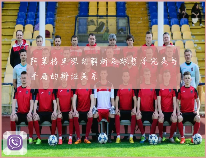 阿莱格里深刻解析足球哲学完美与平局的辩证关系