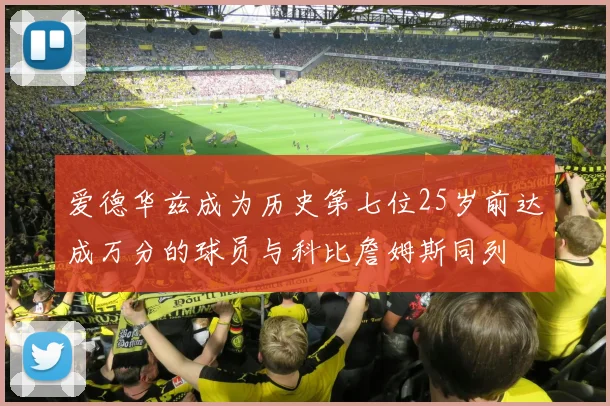 爱德华兹成为历史第七位25岁前达成万分的球员与科比詹姆斯同列