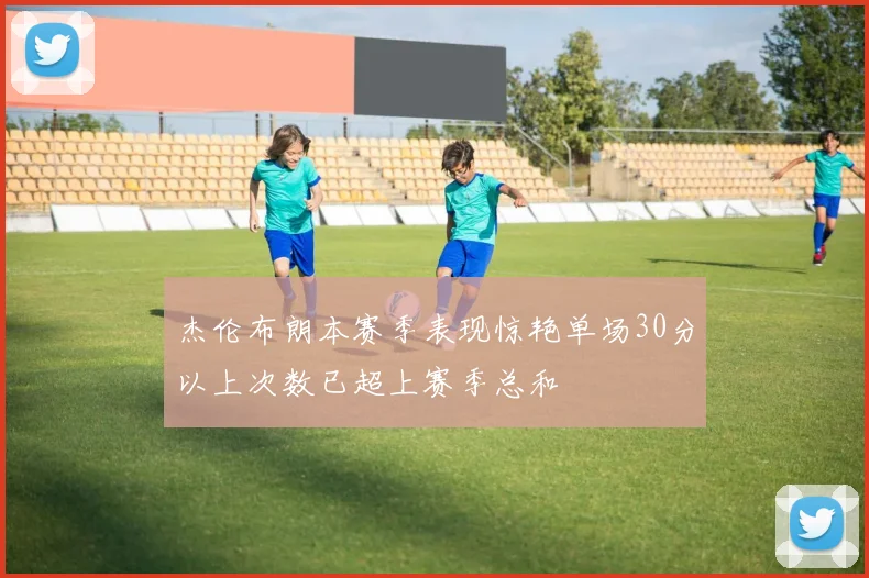 杰伦布朗本赛季表现惊艳单场30分以上次数已超上赛季总和