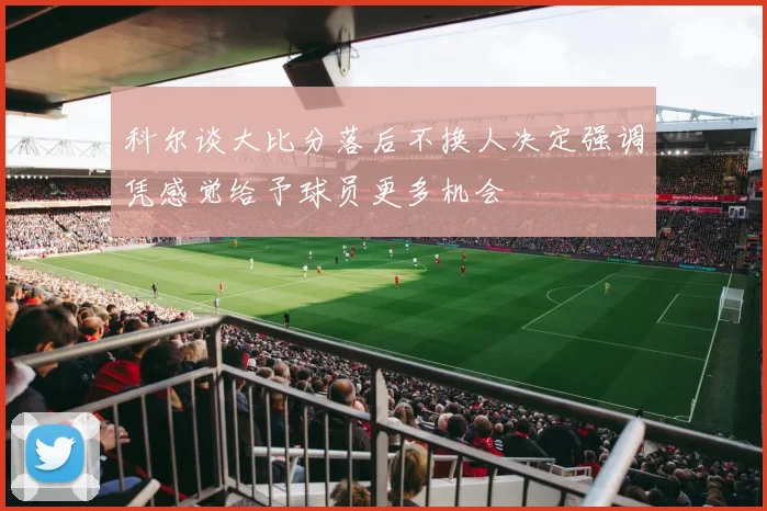 科尔谈大比分落后不换人决定强调凭感觉给予球员更多机会