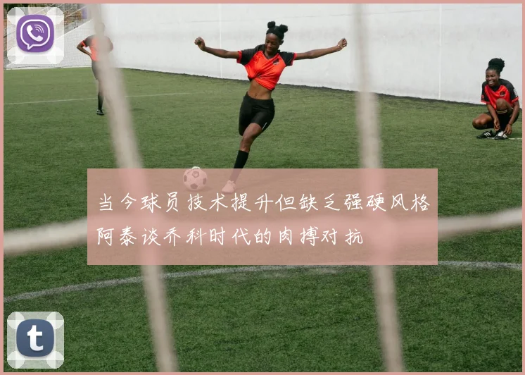 当今球员技术提升但缺乏强硬风格阿泰谈乔科时代的肉搏对抗