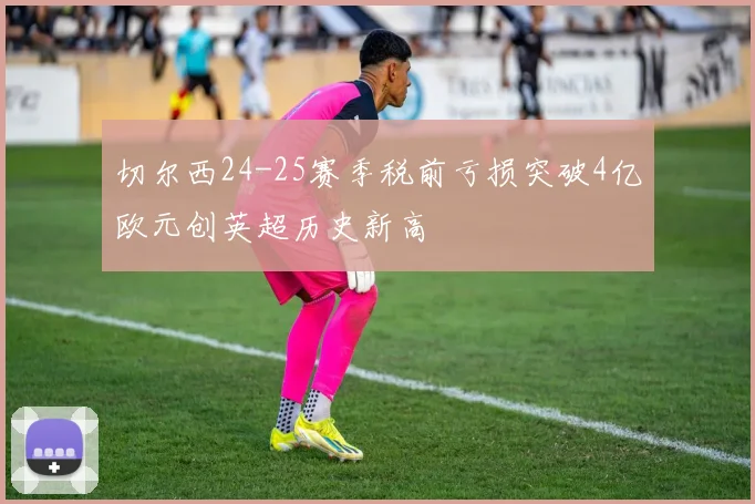 切尔西24-25赛季税前亏损突破4亿欧元创英超历史新高