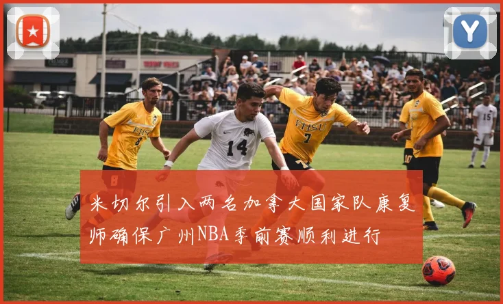 米切尔引入两名加拿大国家队康复师确保广州NBA季前赛顺利进行