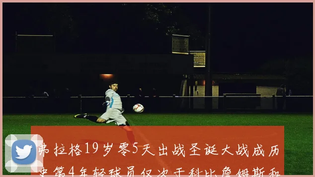 弗拉格19岁零5天出战圣诞大战成历史第4年轻球员仅次于科比詹姆斯和威洛比